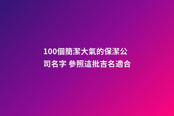 100個簡潔大氣的保潔公司名字 參照這批吉名適合-第1張-公司起名-玄機派